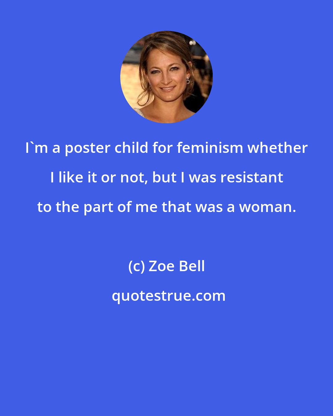 Zoe Bell: I'm a poster child for feminism whether I like it or not, but I was resistant to the part of me that was a woman.