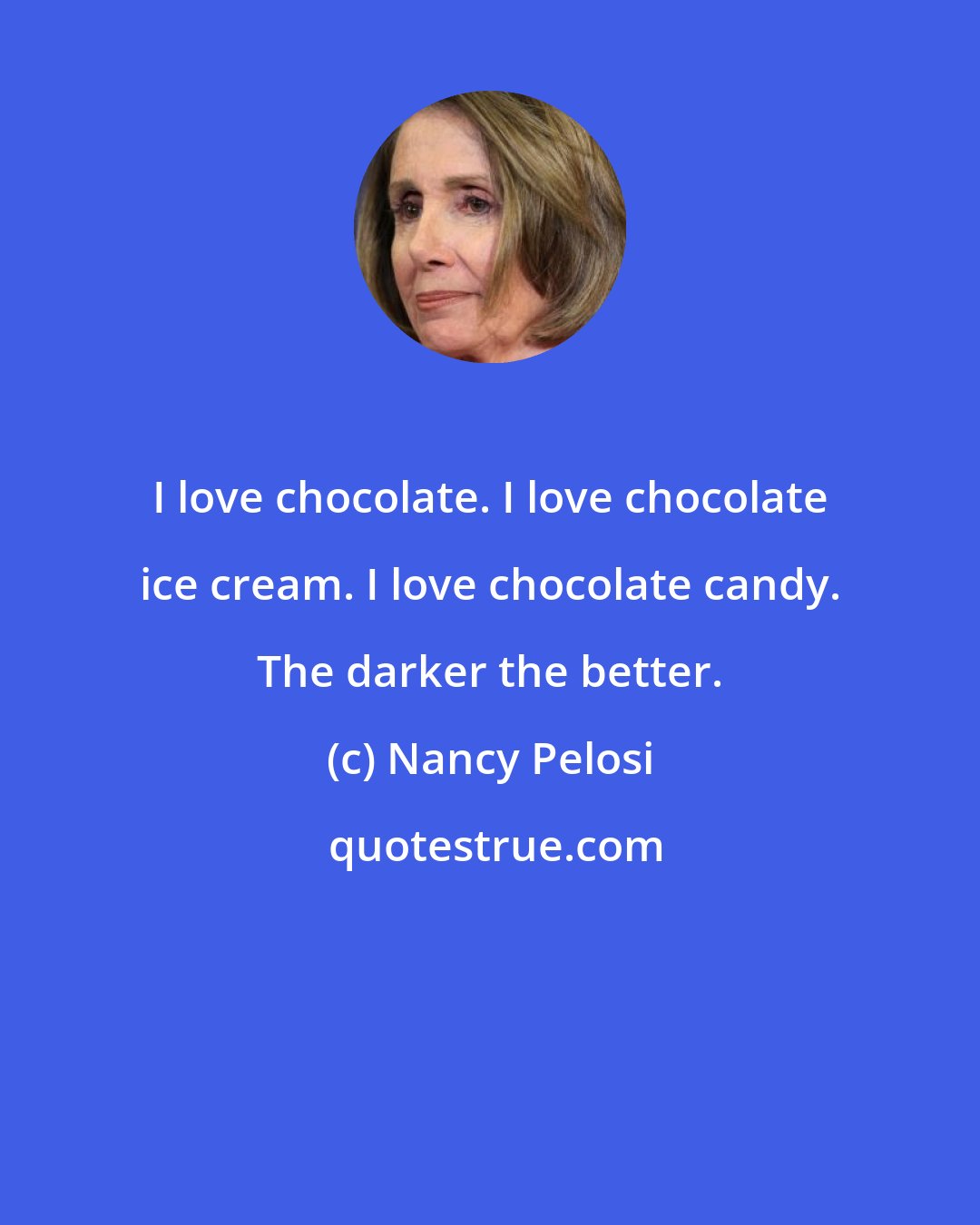 Nancy Pelosi: I love chocolate. I love chocolate ice cream. I love chocolate candy. The darker the better.