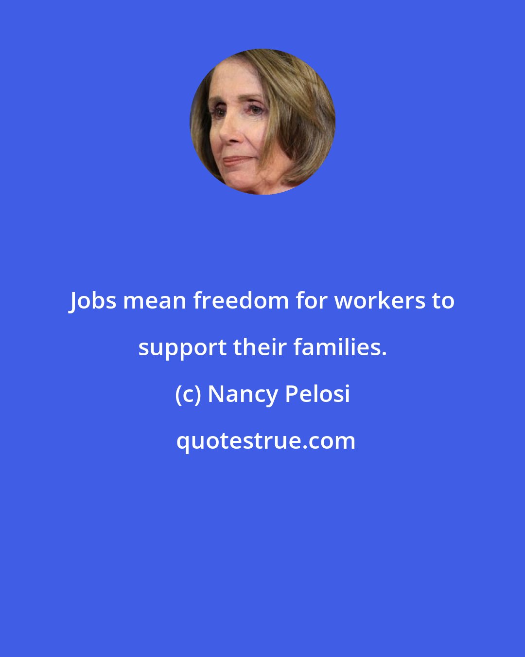 Nancy Pelosi: Jobs mean freedom for workers to support their families.