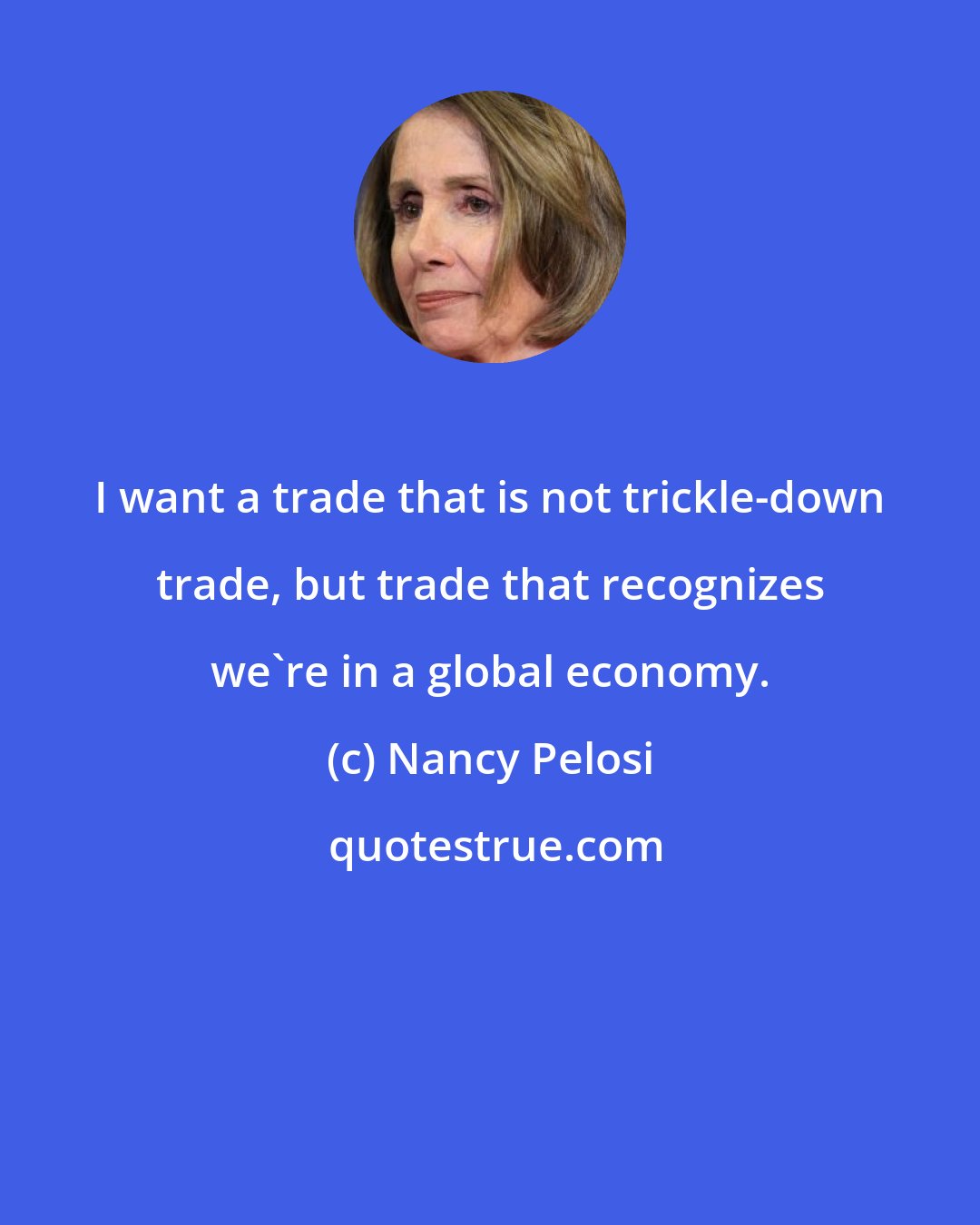 Nancy Pelosi: I want a trade that is not trickle-down trade, but trade that recognizes we're in a global economy.