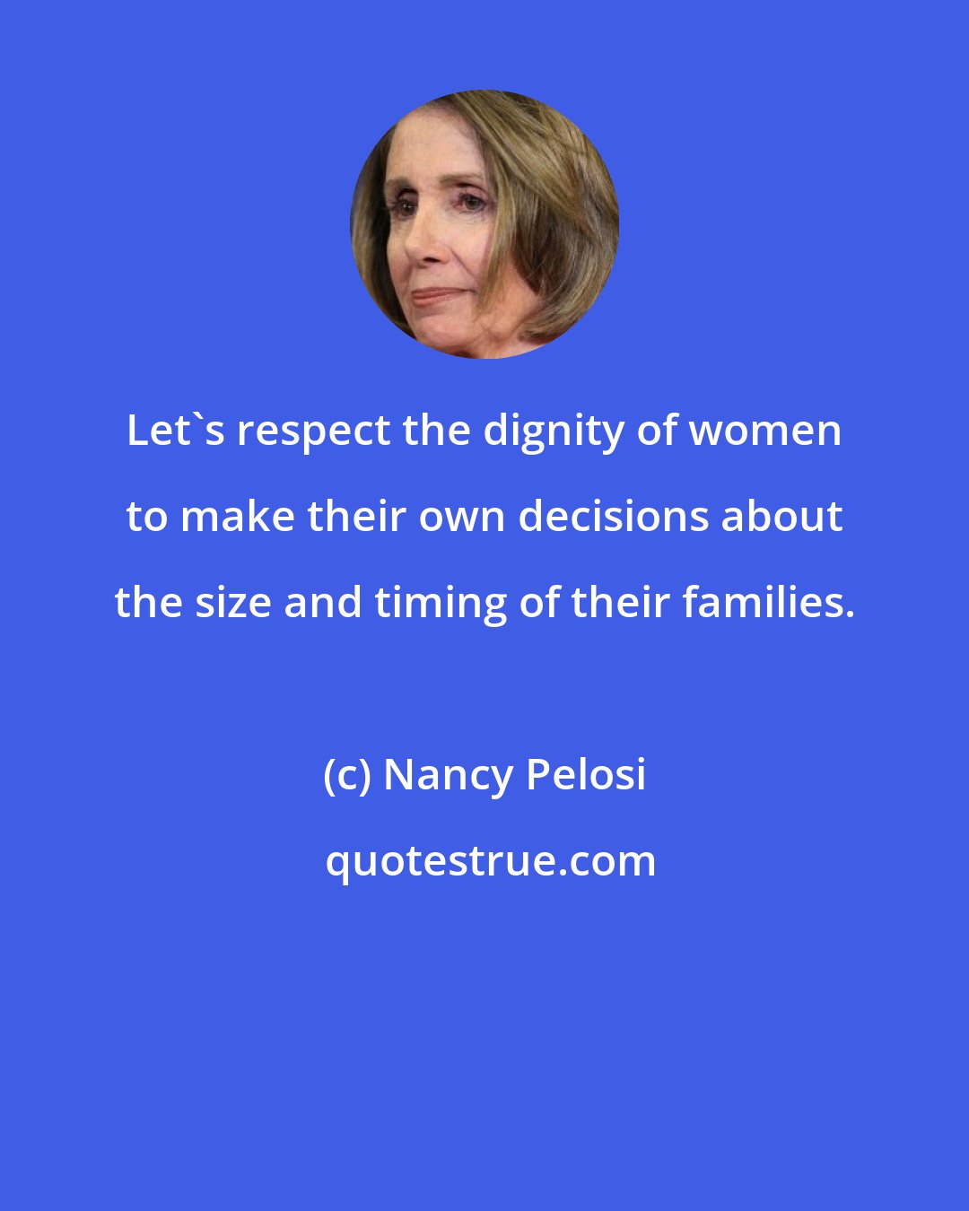 Nancy Pelosi: Let's respect the dignity of women to make their own decisions about the size and timing of their families.