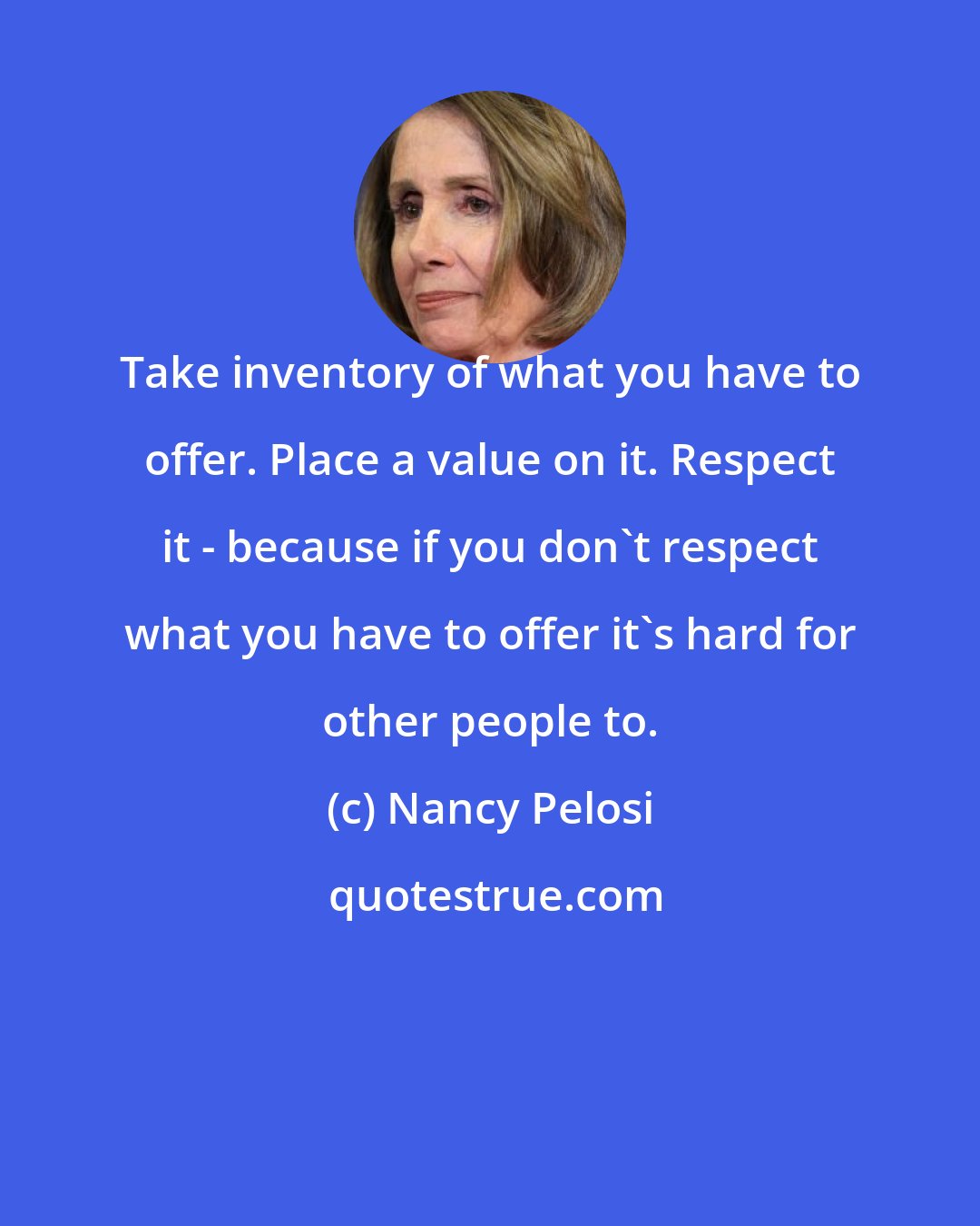 Nancy Pelosi: Take inventory of what you have to offer. Place a value on it. Respect it - because if you don't respect what you have to offer it's hard for other people to.