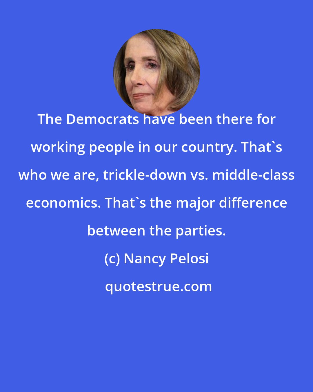 Nancy Pelosi: The Democrats have been there for working people in our country. That's who we are, trickle-down vs. middle-class economics. That's the major difference between the parties.