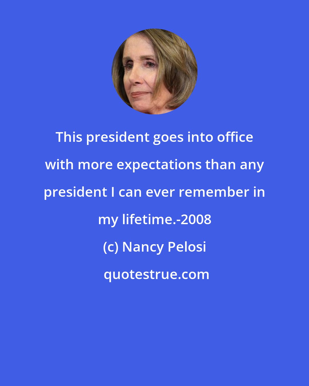 Nancy Pelosi: This president goes into office with more expectations than any president I can ever remember in my lifetime.-2008