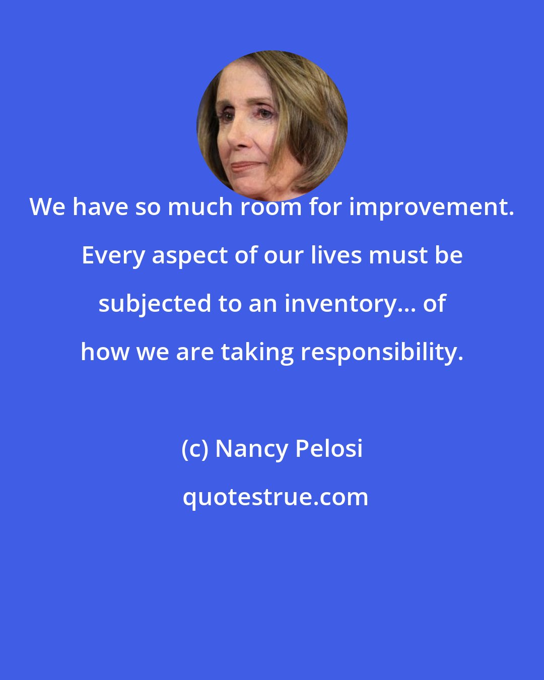 Nancy Pelosi: We have so much room for improvement. Every aspect of our lives must be subjected to an inventory... of how we are taking responsibility.