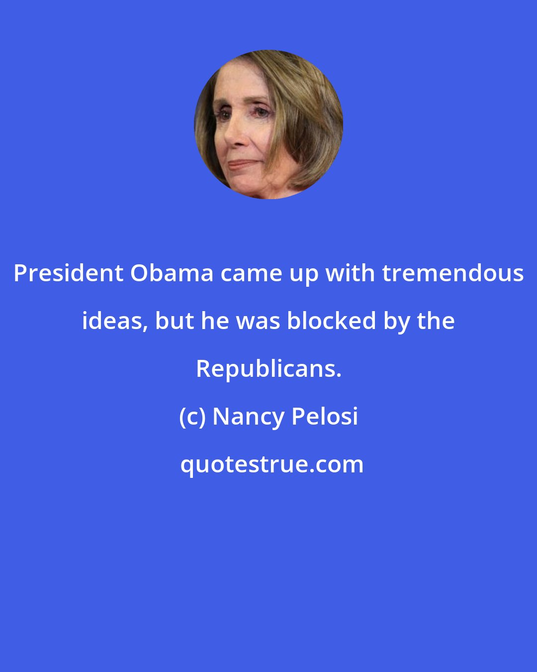 Nancy Pelosi: President Obama came up with tremendous ideas, but he was blocked by the Republicans.