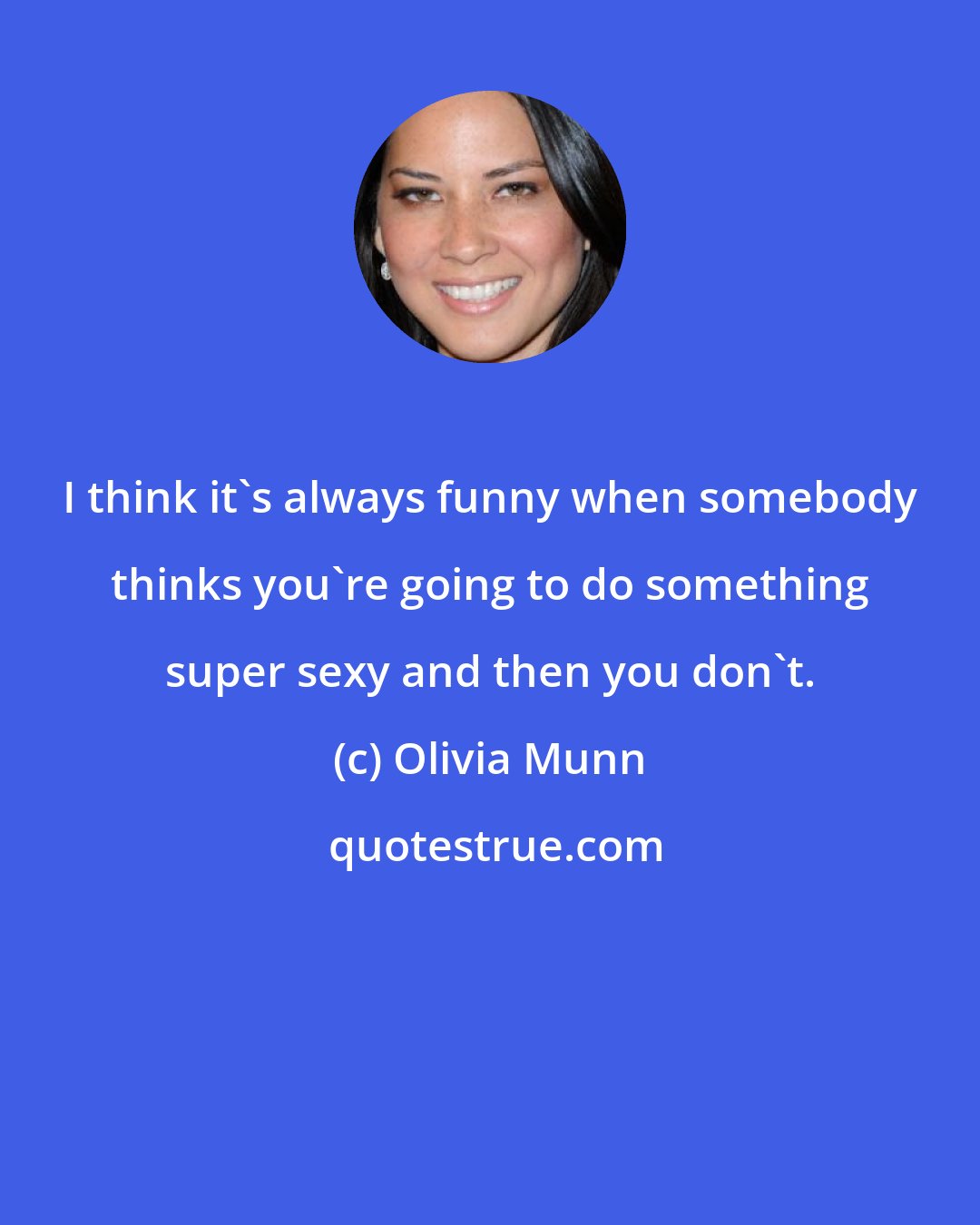 Olivia Munn: I think it's always funny when somebody thinks you're going to do something super sexy and then you don't.