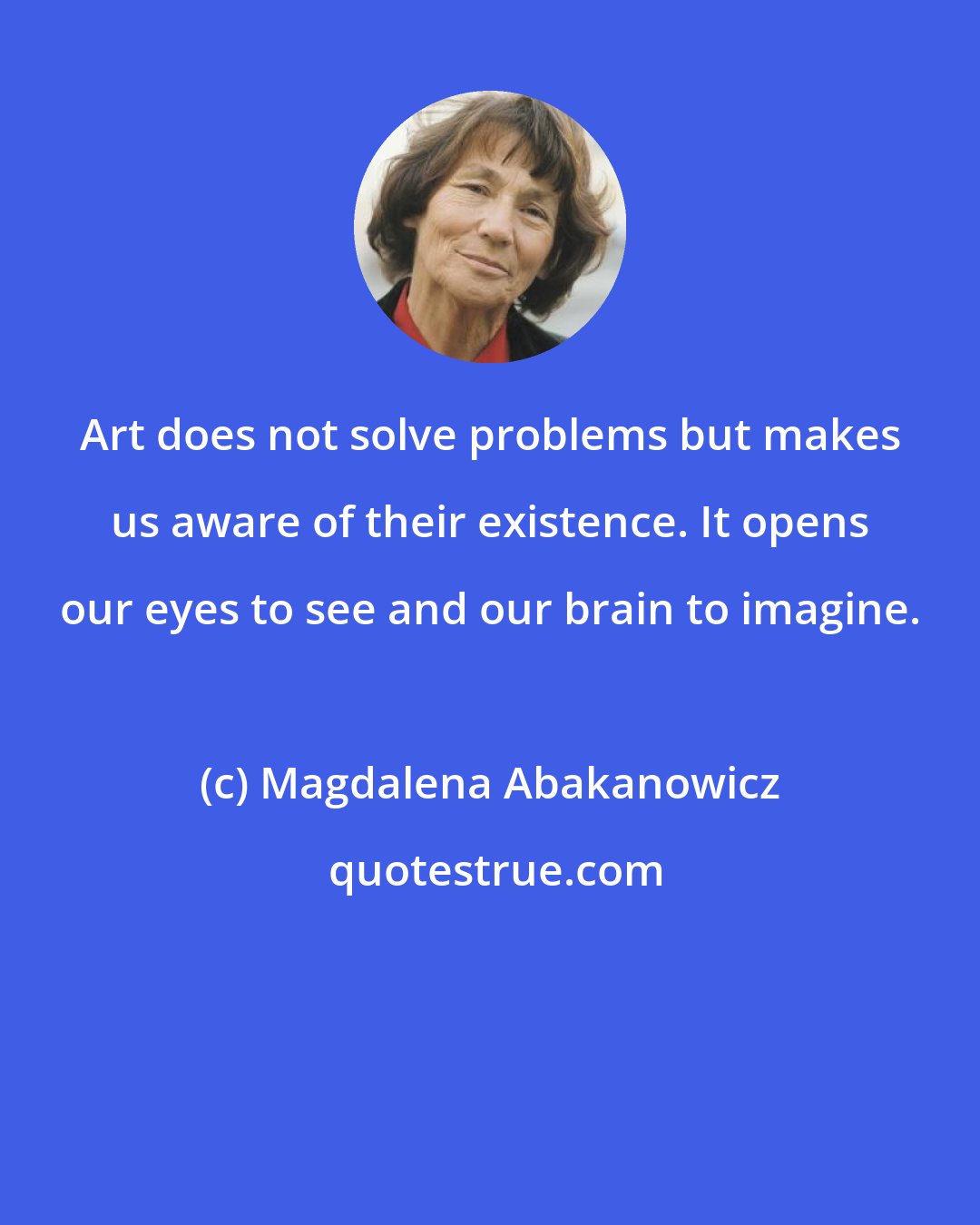 Magdalena Abakanowicz: Art does not solve problems but makes us aware of their existence. It opens our eyes to see and our brain to imagine.