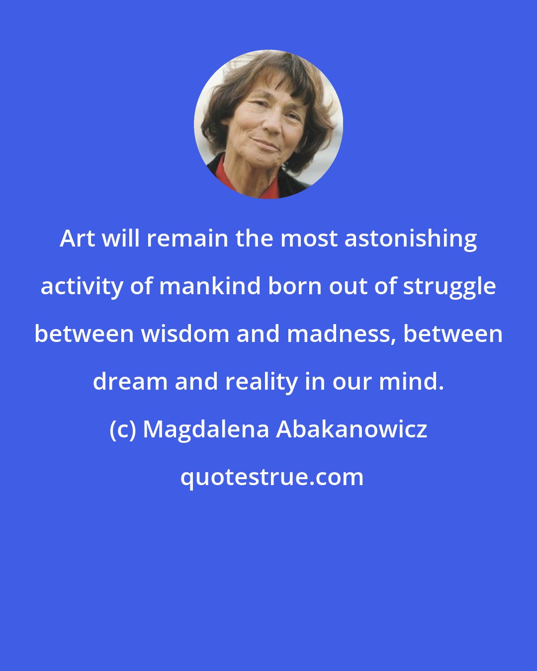 Magdalena Abakanowicz: Art will remain the most astonishing activity of mankind born out of struggle between wisdom and madness, between dream and reality in our mind.