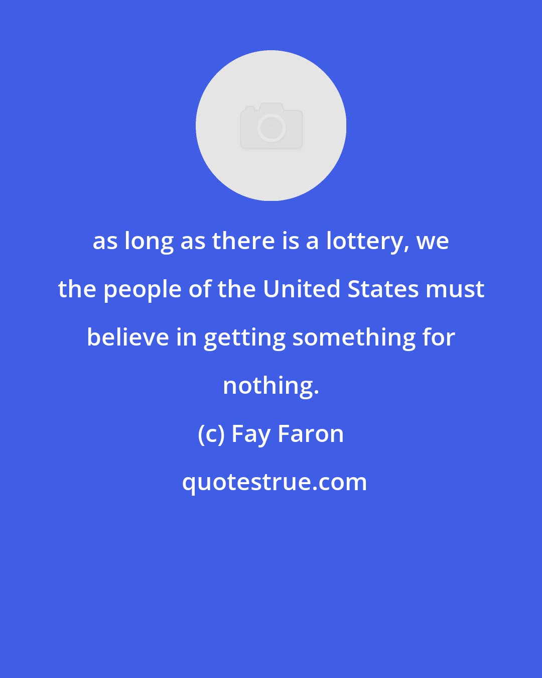 Fay Faron: as long as there is a lottery, we the people of the United States must believe in getting something for nothing.