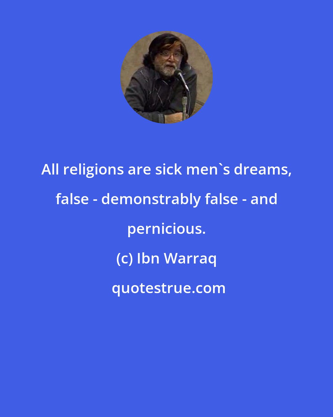 Ibn Warraq: All religions are sick men's dreams, false - demonstrably false - and pernicious.