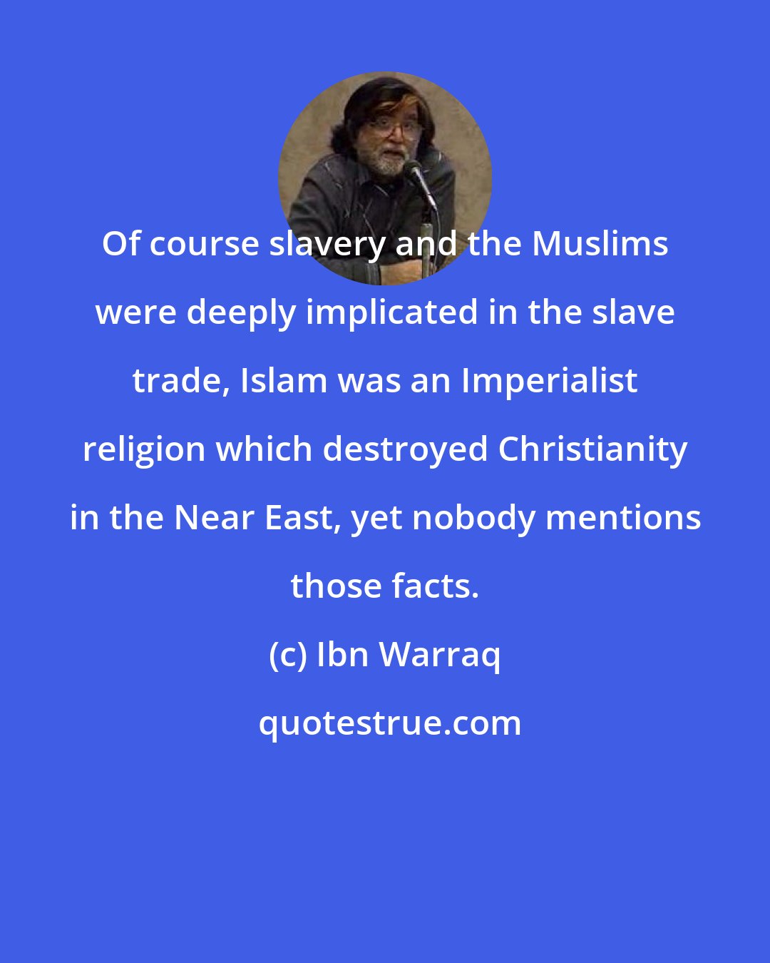 Ibn Warraq: Of course slavery and the Muslims were deeply implicated in the slave trade, Islam was an Imperialist religion which destroyed Christianity in the Near East, yet nobody mentions those facts.