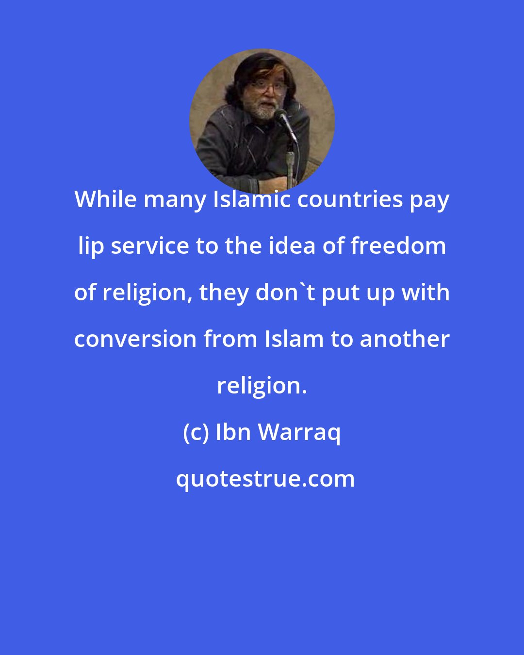 Ibn Warraq: While many Islamic countries pay lip service to the idea of freedom of religion, they don't put up with conversion from Islam to another religion.