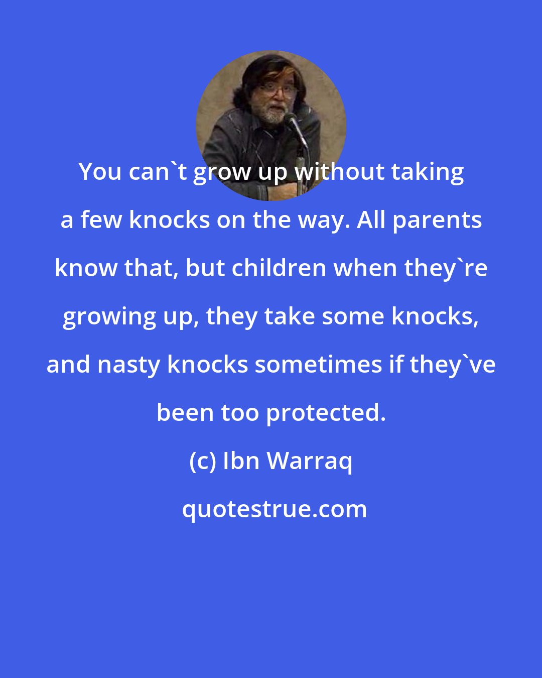 Ibn Warraq: You can't grow up without taking a few knocks on the way. All parents know that, but children when they're growing up, they take some knocks, and nasty knocks sometimes if they've been too protected.