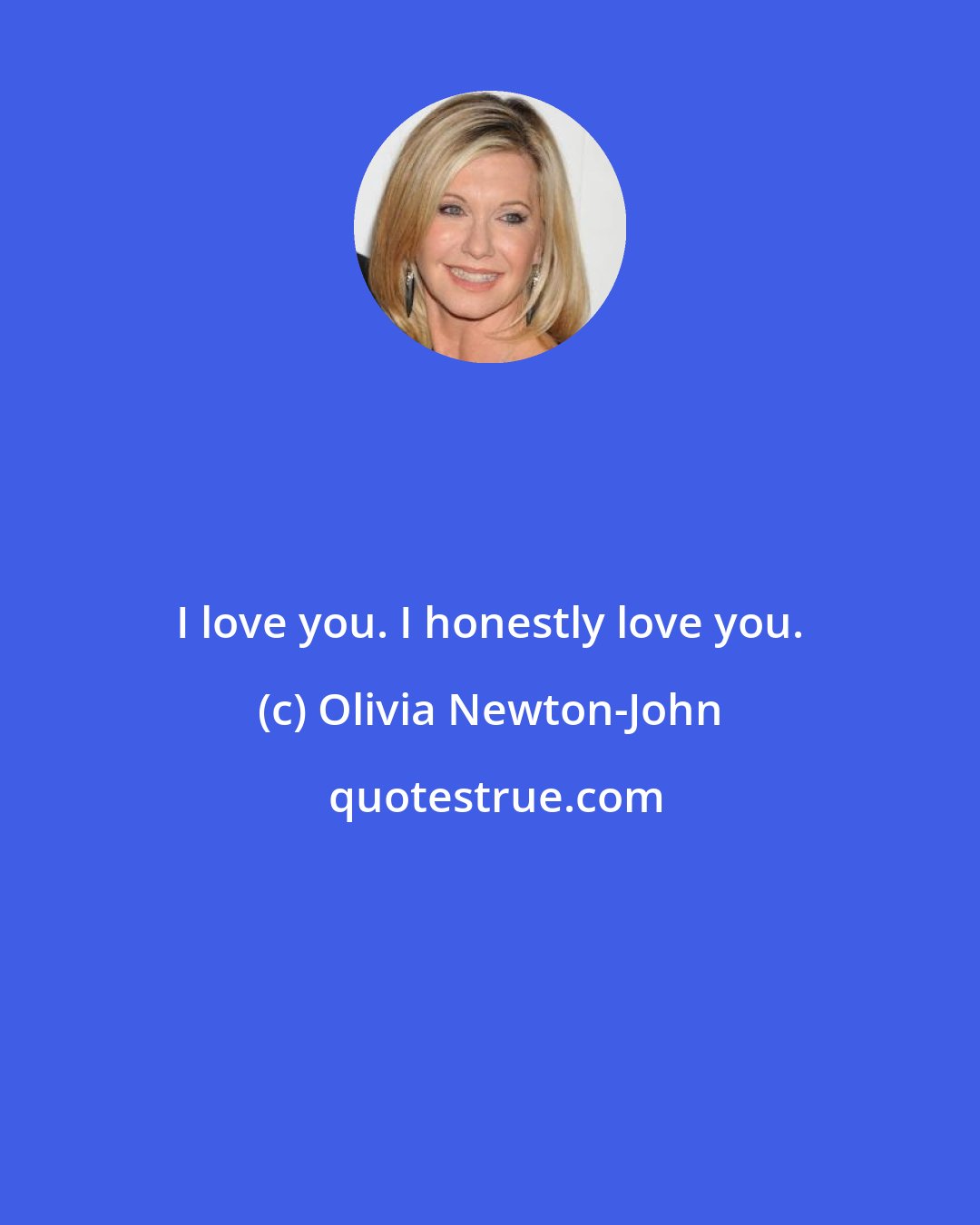 Olivia Newton-John: I love you. I honestly love you.