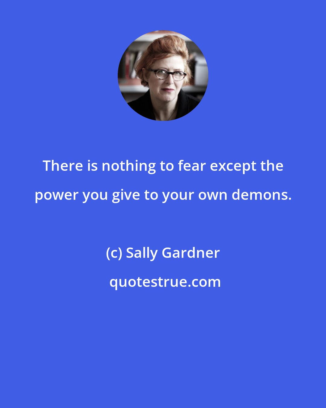 Sally Gardner: There is nothing to fear except the power you give to your own demons.