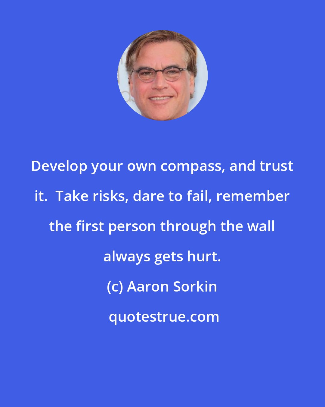 Aaron Sorkin: Develop your own compass, and trust it.  Take risks, dare to fail, remember the first person through the wall always gets hurt.