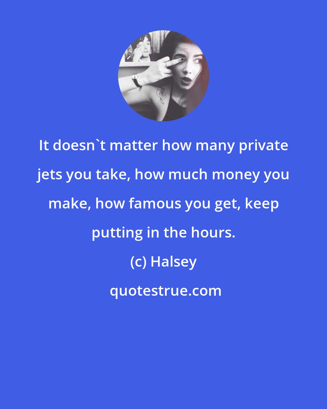 Halsey: It doesn't matter how many private jets you take, how much money you make, how famous you get, keep putting in the hours.