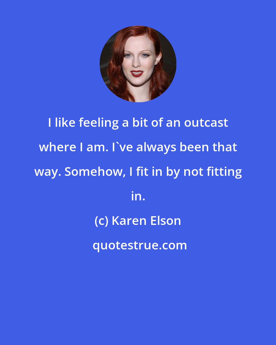 Karen Elson: I like feeling a bit of an outcast where I am. I've always been that way. Somehow, I fit in by not fitting in.