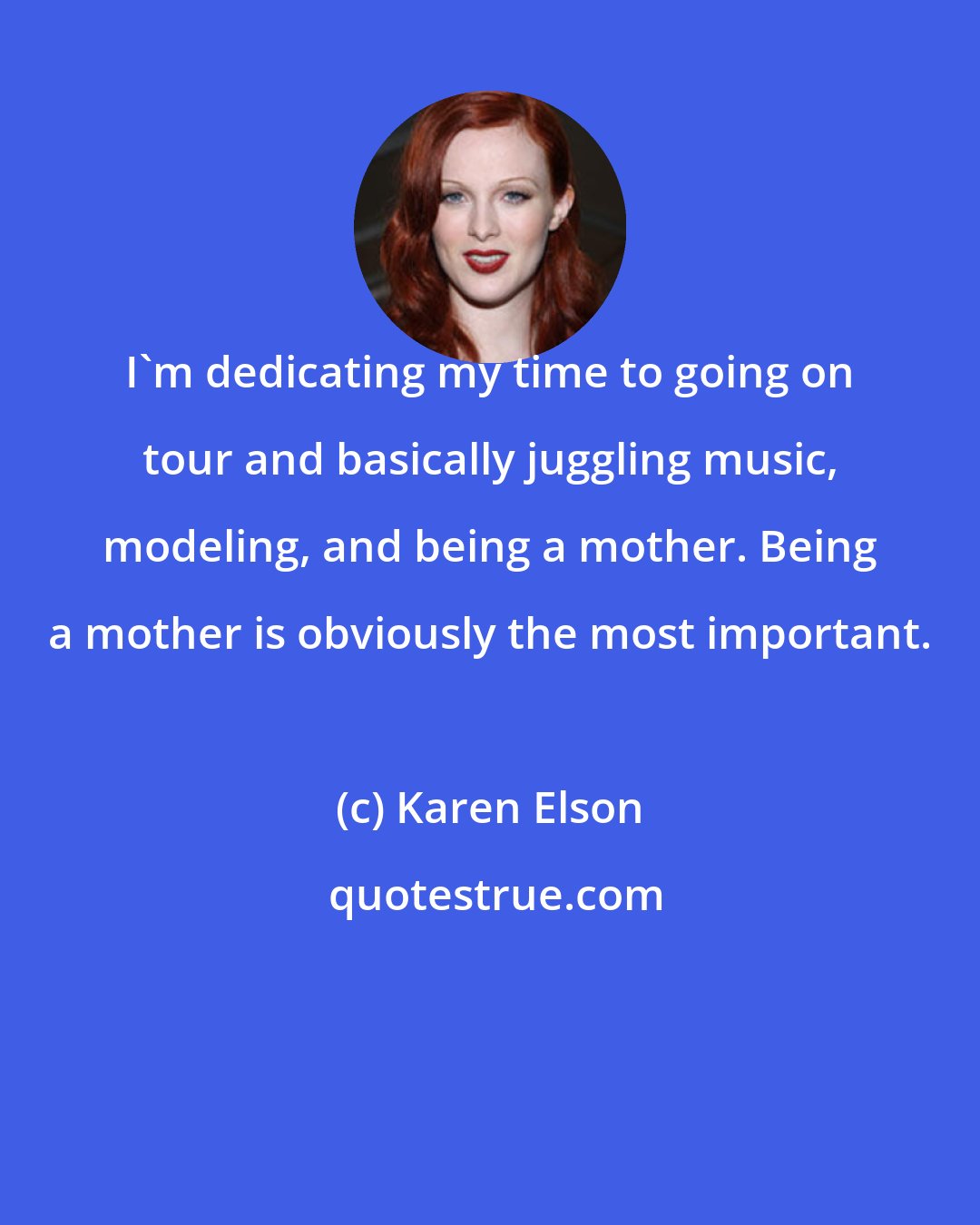 Karen Elson: I'm dedicating my time to going on tour and basically juggling music, modeling, and being a mother. Being a mother is obviously the most important.