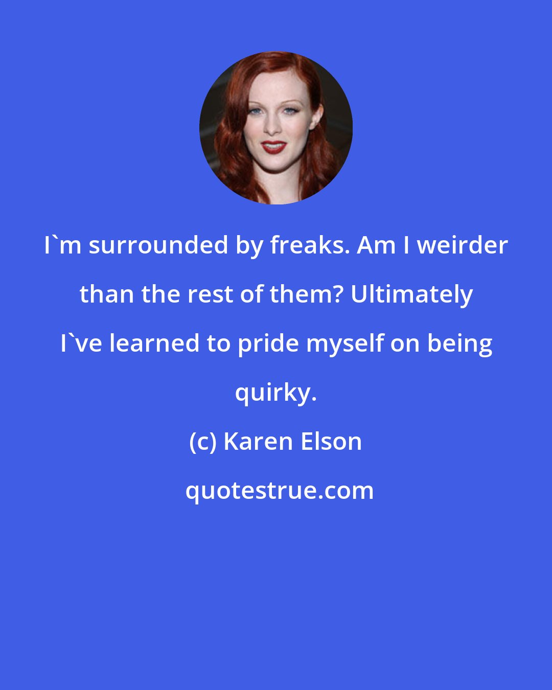 Karen Elson: I'm surrounded by freaks. Am I weirder than the rest of them? Ultimately I've learned to pride myself on being quirky.