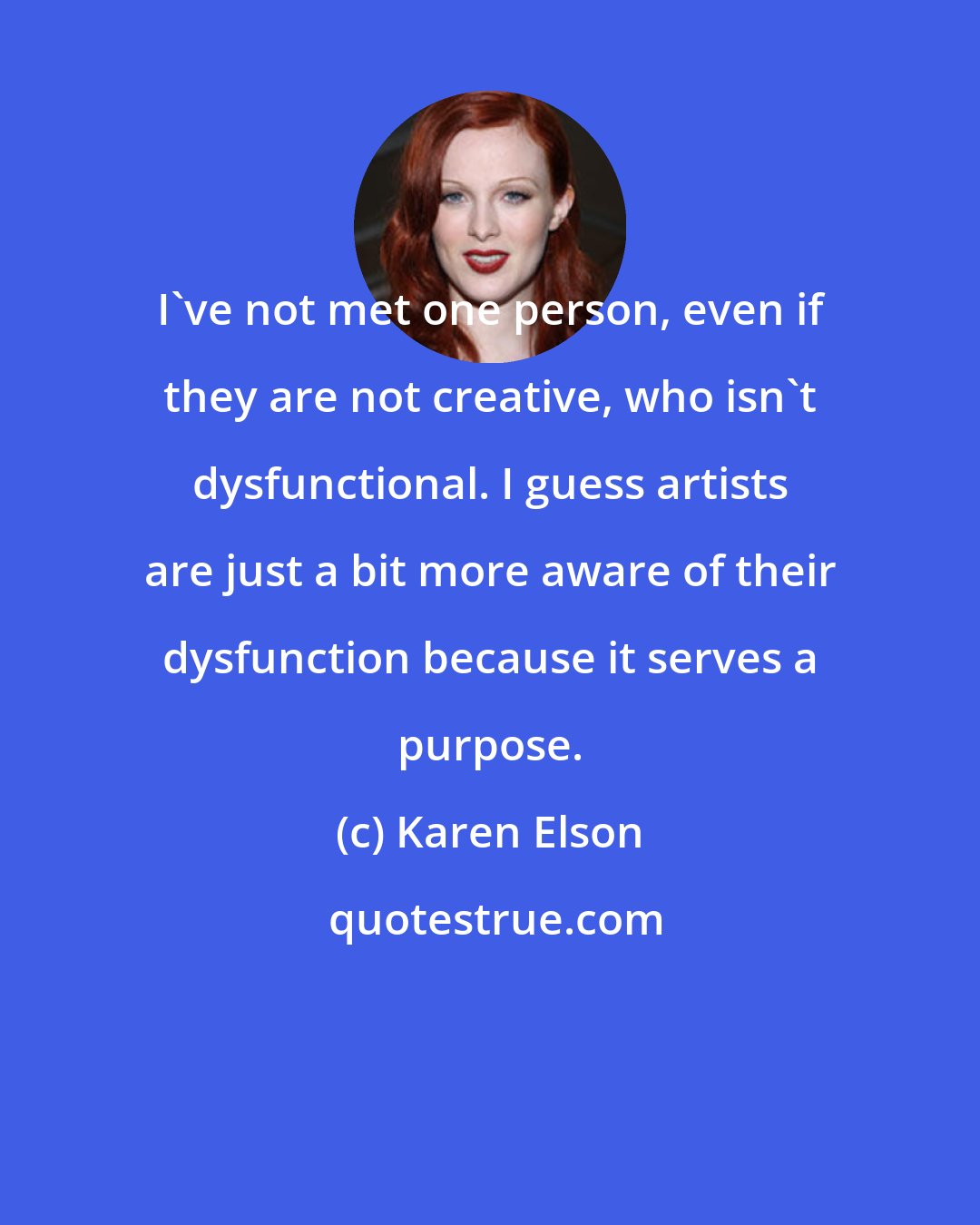 Karen Elson: I've not met one person, even if they are not creative, who isn't dysfunctional. I guess artists are just a bit more aware of their dysfunction because it serves a purpose.