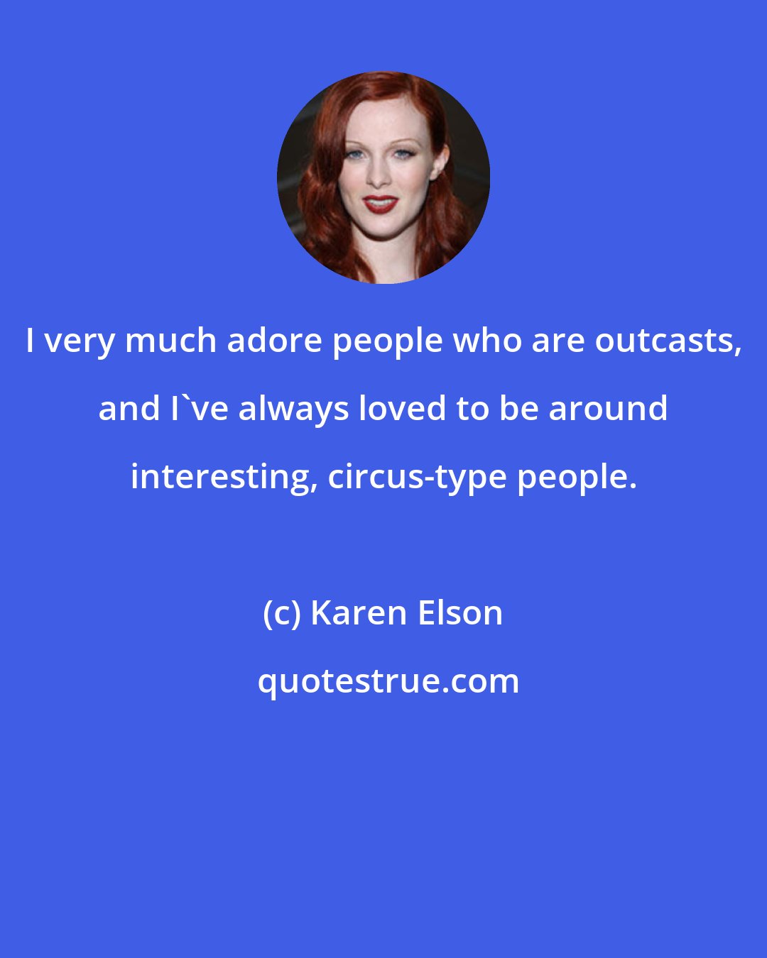 Karen Elson: I very much adore people who are outcasts, and I've always loved to be around interesting, circus-type people.