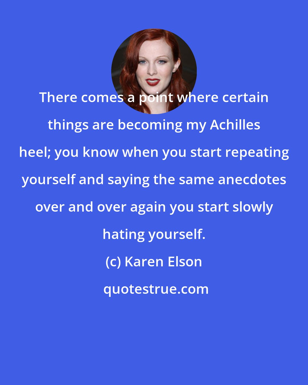 Karen Elson: There comes a point where certain things are becoming my Achilles heel; you know when you start repeating yourself and saying the same anecdotes over and over again you start slowly hating yourself.