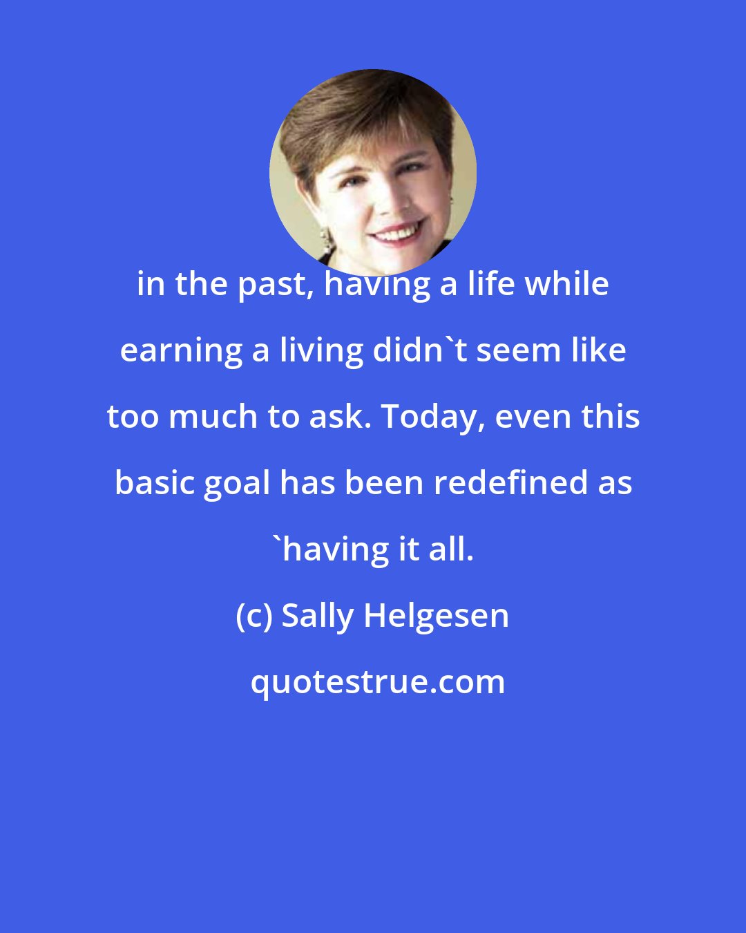 Sally Helgesen: in the past, having a life while earning a living didn't seem like too much to ask. Today, even this basic goal has been redefined as 'having it all.