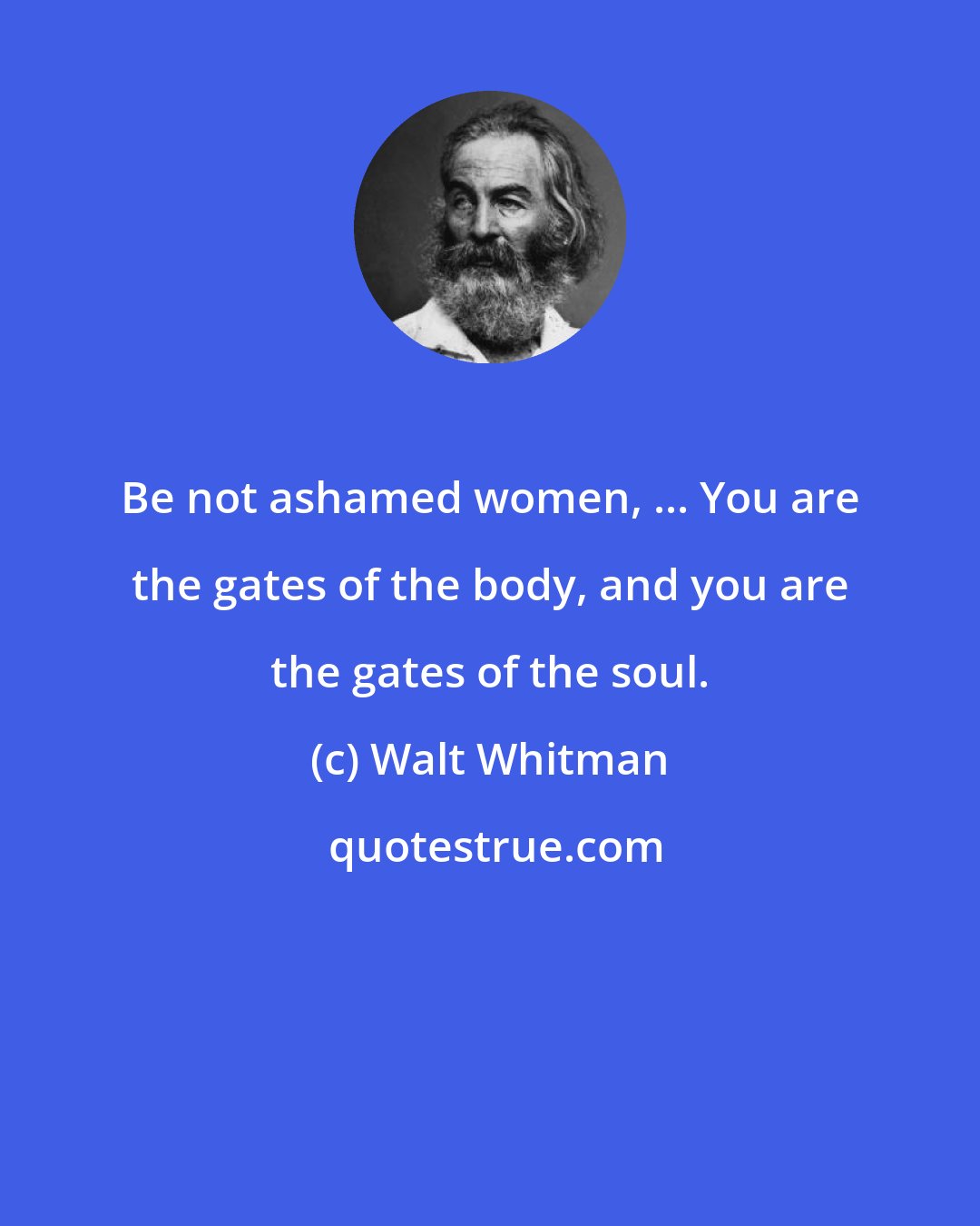 Walt Whitman: Be not ashamed women, ... You are the gates of the body, and you are the gates of the soul.