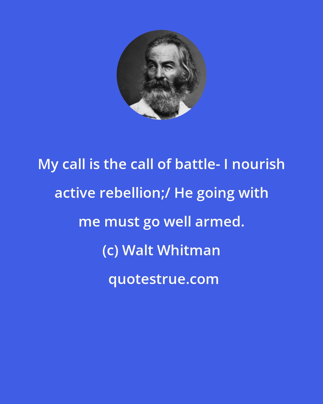 Walt Whitman: My call is the call of battle- I nourish active rebellion;/ He going with me must go well armed.