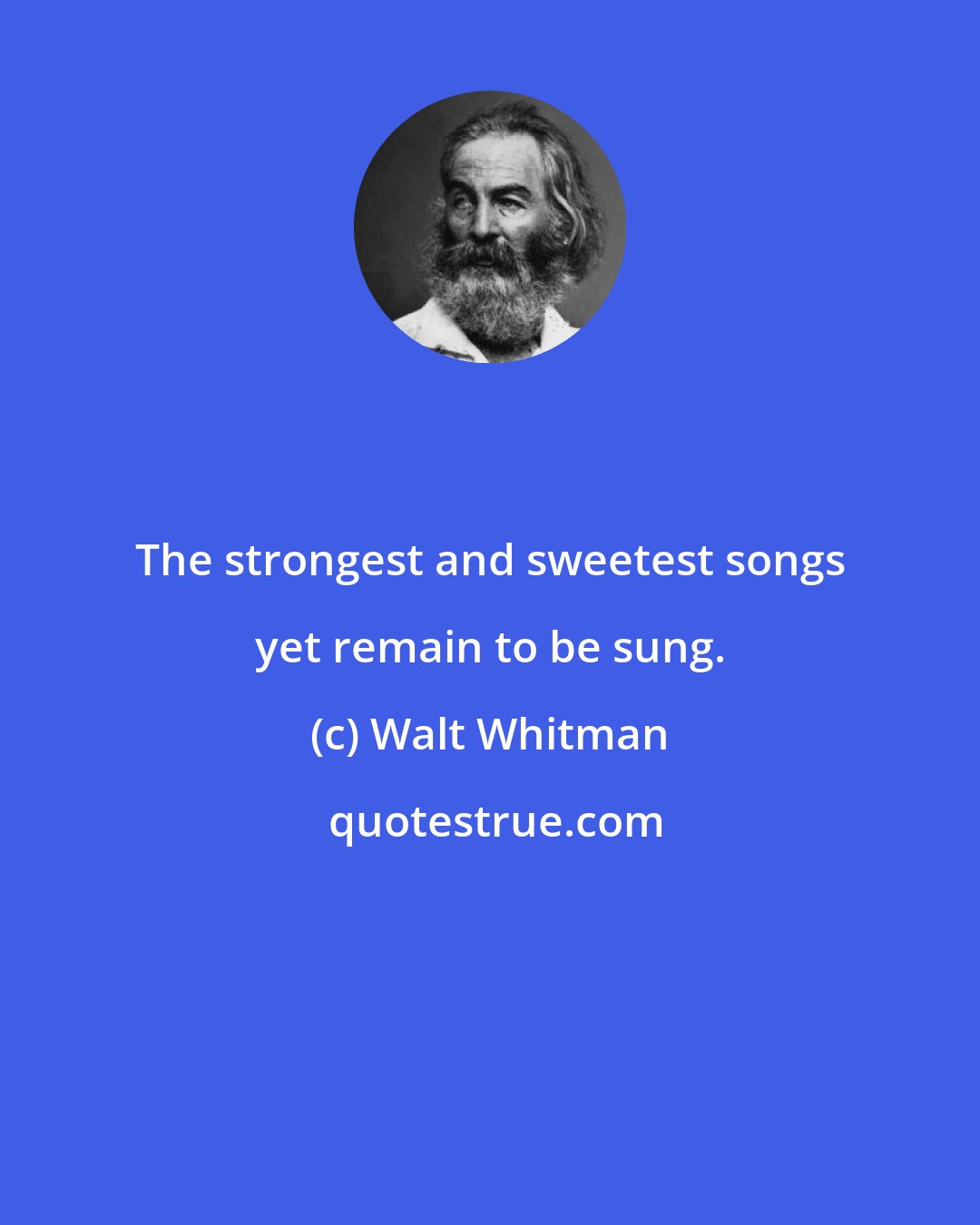 Walt Whitman: The strongest and sweetest songs yet remain to be sung.