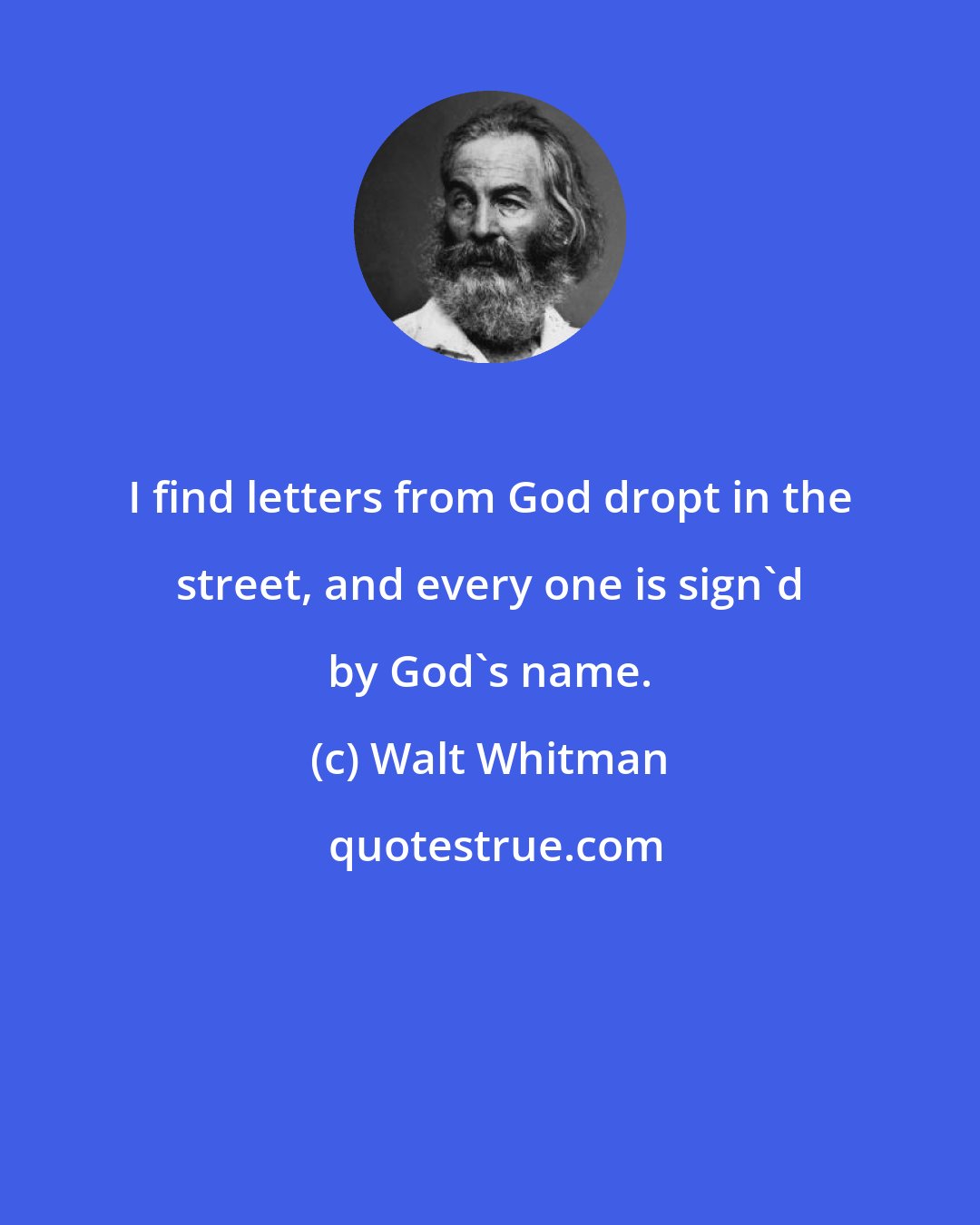 Walt Whitman: I find letters from God dropt in the street, and every one is sign'd by God's name.