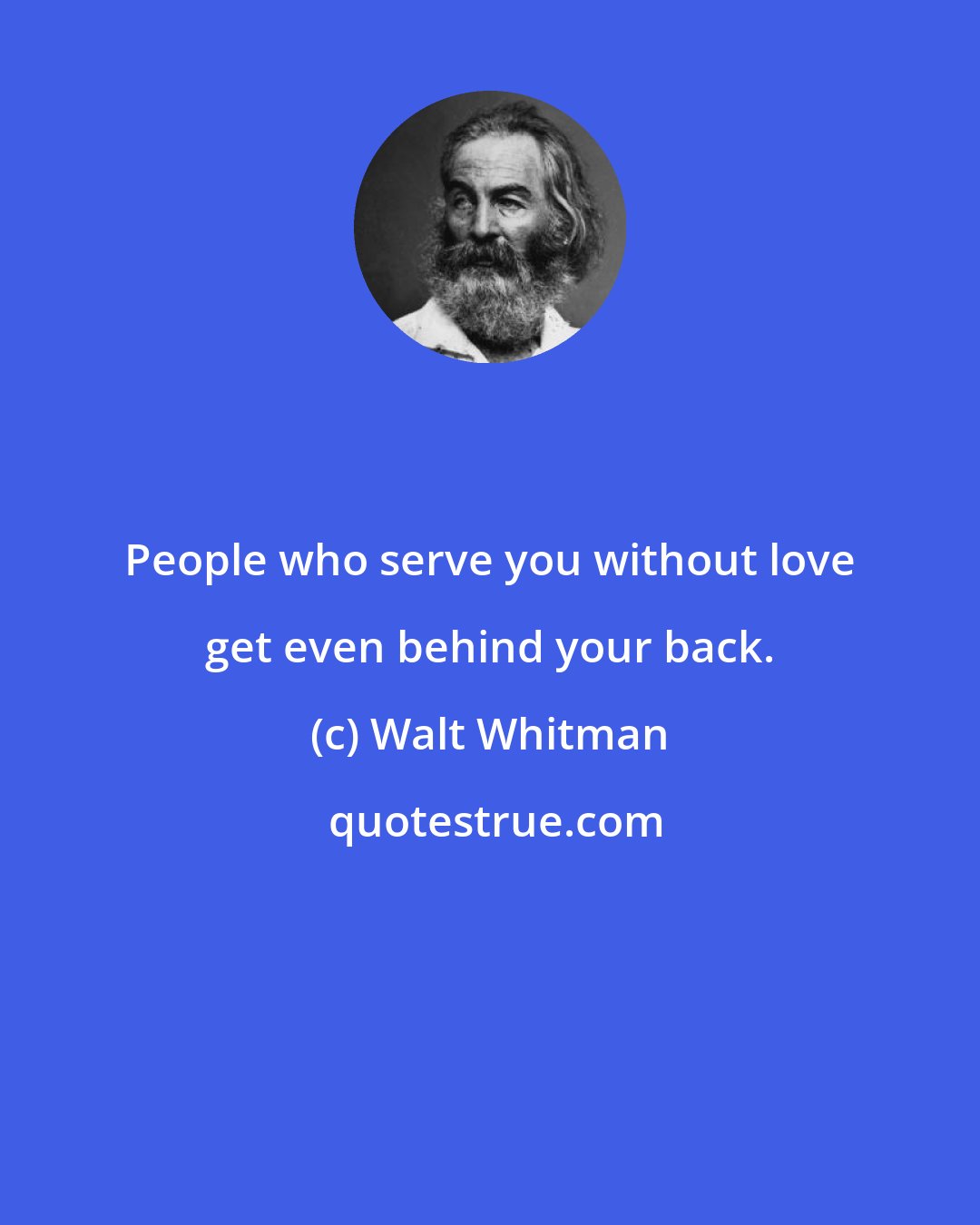 Walt Whitman: People who serve you without love get even behind your back.