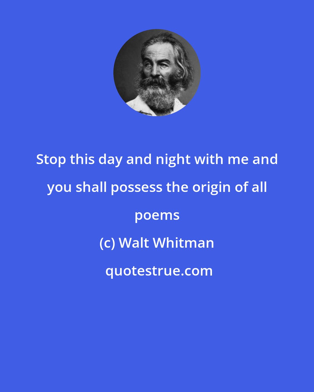 Walt Whitman: Stop this day and night with me and you shall possess the origin of all poems