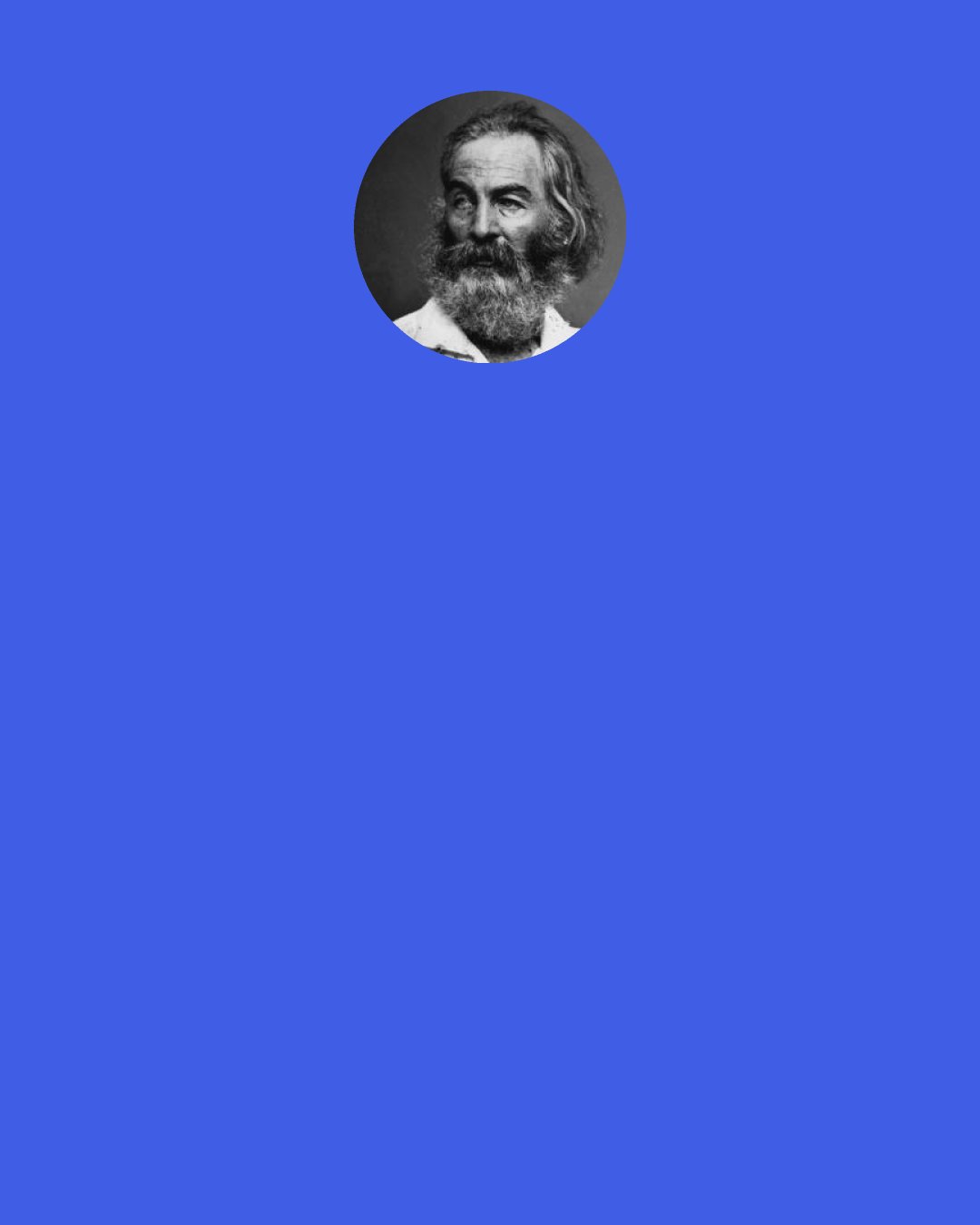 Walt Whitman: Have you reckon’d a thousand acres much? have you reckon’d the earth much? Have you practis’d so long to learn to read? Have you felt so proud to get at the meaning of poems?