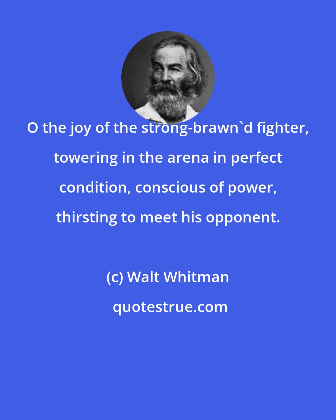 Walt Whitman: O the joy of the strong-brawn'd fighter, towering in the arena in perfect condition, conscious of power, thirsting to meet his opponent.