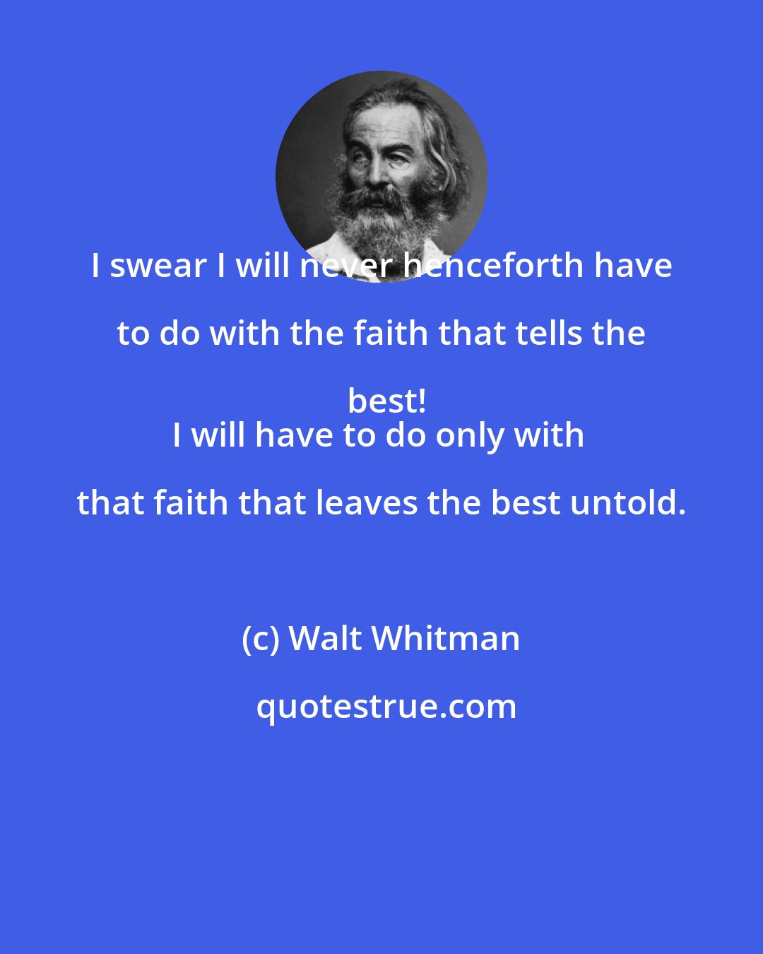 Walt Whitman: I swear I will never henceforth have to do with the faith that tells the best!
I will have to do only with that faith that leaves the best untold.