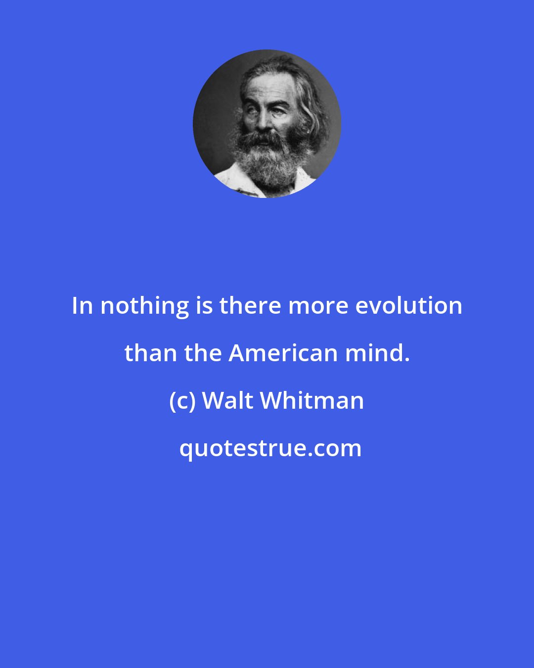 Walt Whitman: In nothing is there more evolution than the American mind.