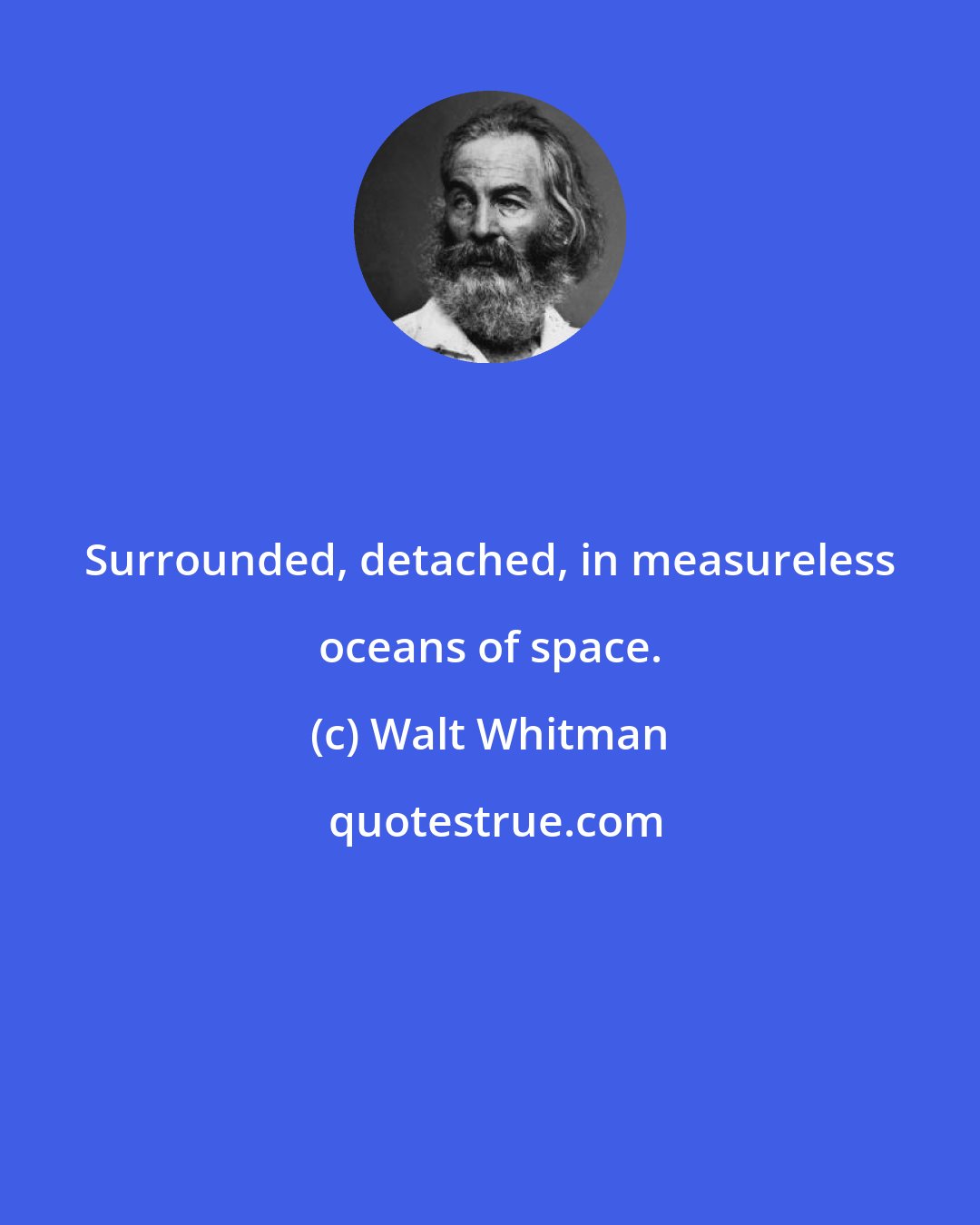 Walt Whitman: Surrounded, detached, in measureless oceans of space.