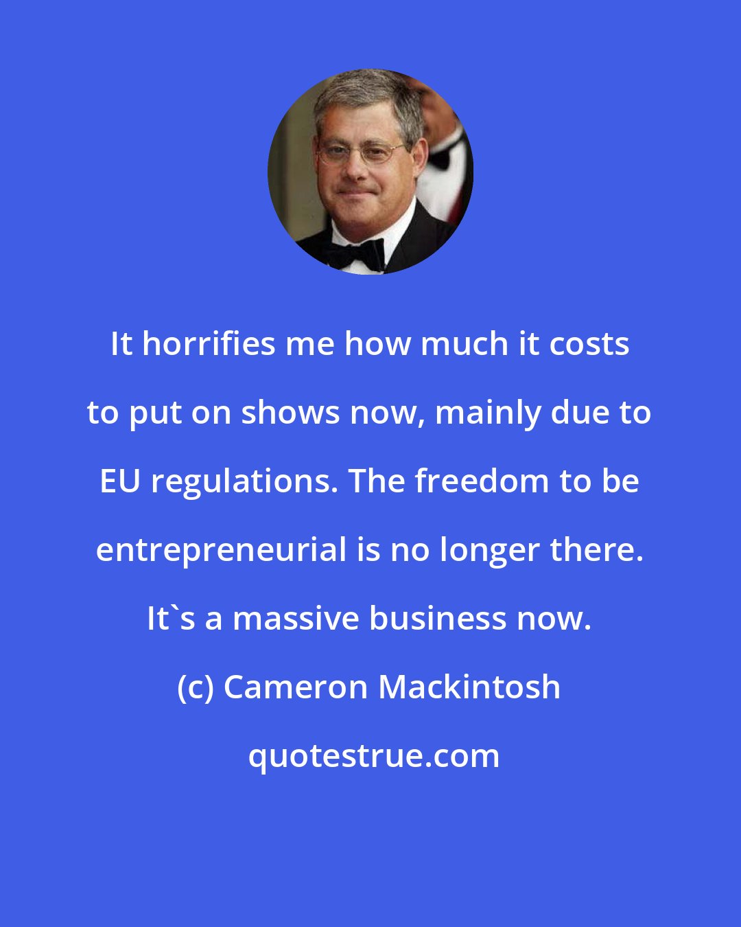 Cameron Mackintosh: It horrifies me how much it costs to put on shows now, mainly due to EU regulations. The freedom to be entrepreneurial is no longer there. It's a massive business now.