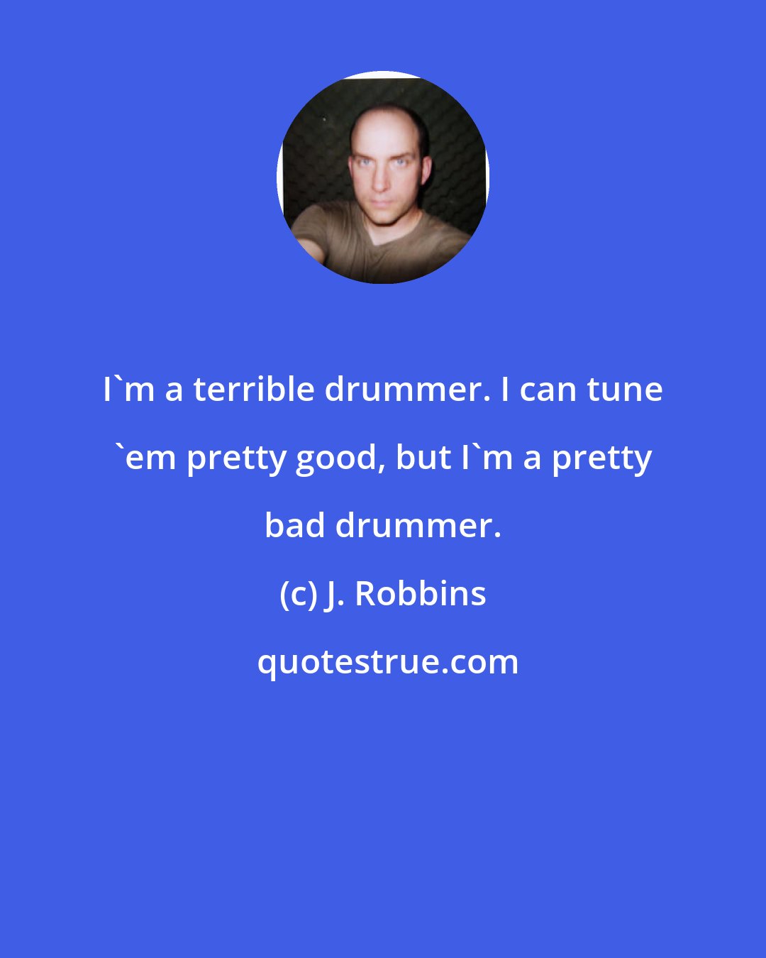 J. Robbins: I'm a terrible drummer. I can tune 'em pretty good, but I'm a pretty bad drummer.