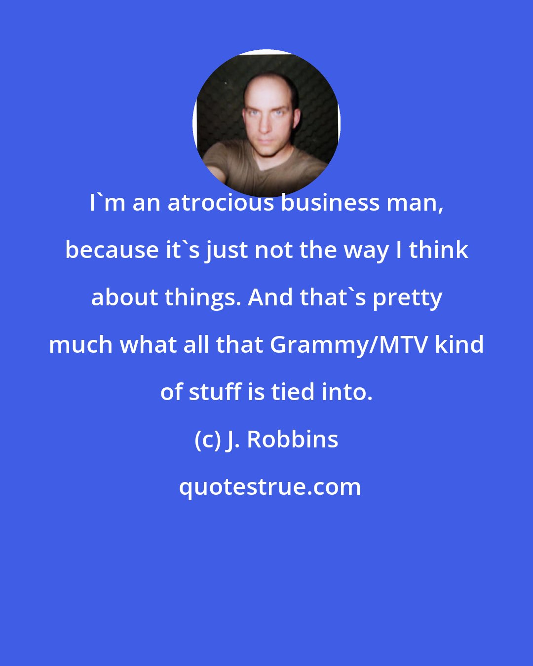 J. Robbins: I'm an atrocious business man, because it's just not the way I think about things. And that's pretty much what all that Grammy/MTV kind of stuff is tied into.