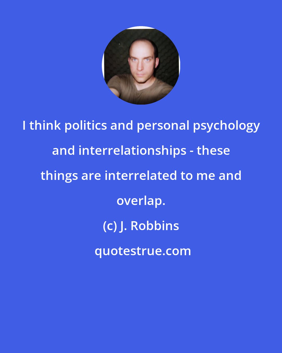 J. Robbins: I think politics and personal psychology and interrelationships - these things are interrelated to me and overlap.