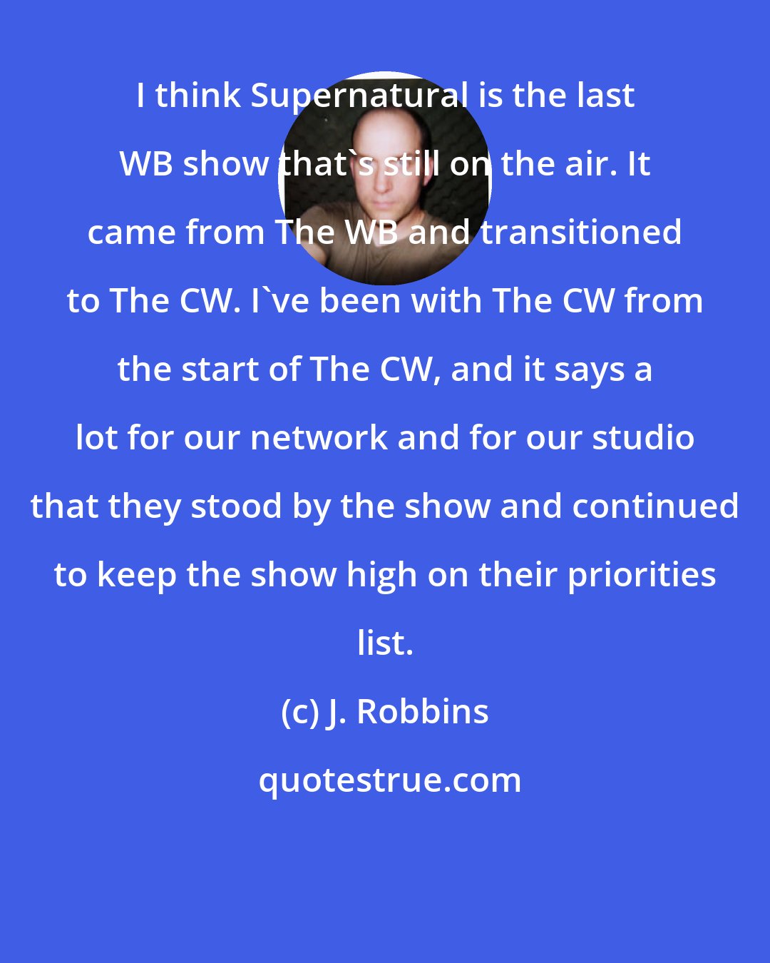 J. Robbins: I think Supernatural is the last WB show that's still on the air. It came from The WB and transitioned to The CW. I've been with The CW from the start of The CW, and it says a lot for our network and for our studio that they stood by the show and continued to keep the show high on their priorities list.