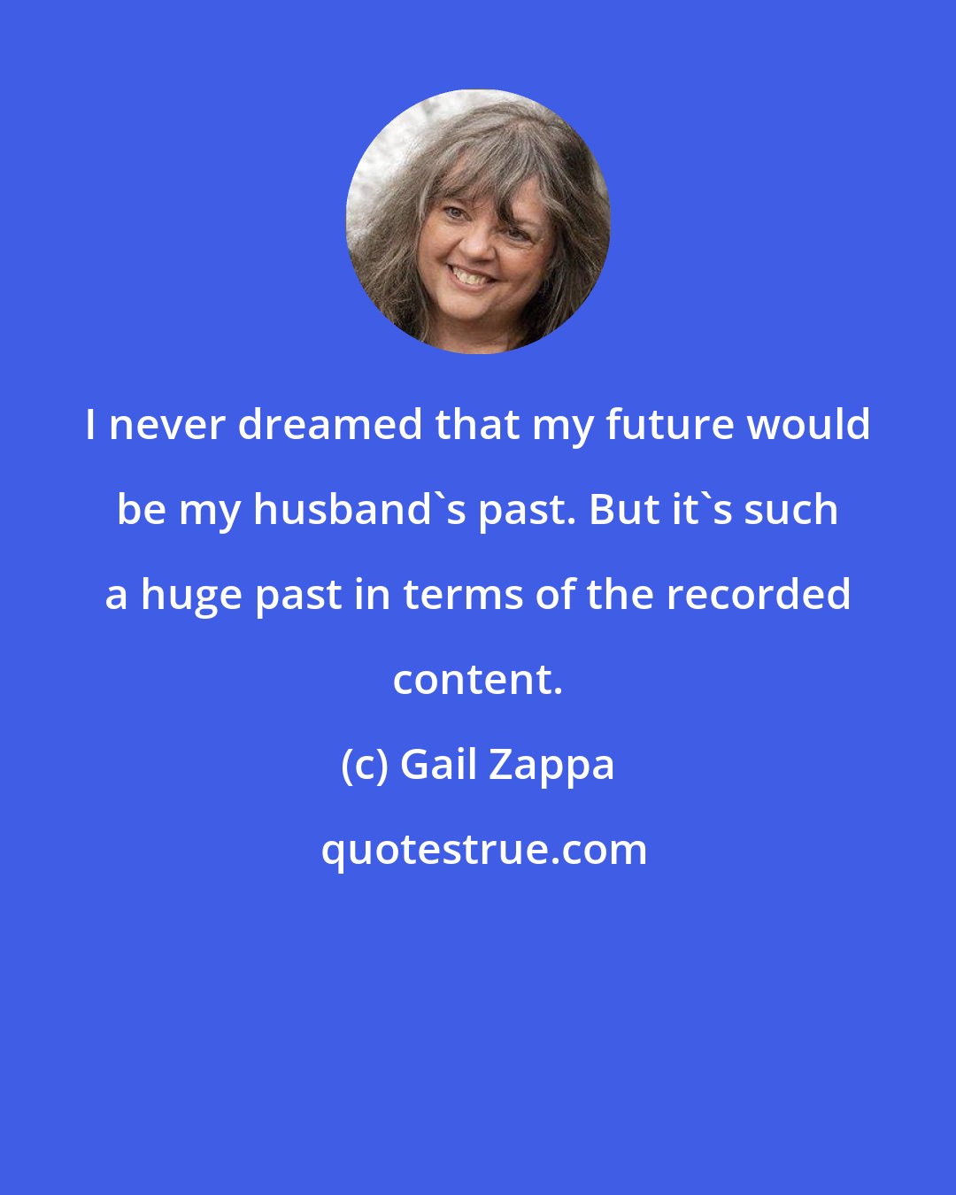 Gail Zappa: I never dreamed that my future would be my husband's past. But it's such a huge past in terms of the recorded content.