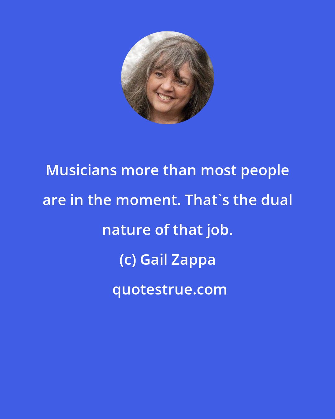 Gail Zappa: Musicians more than most people are in the moment. That's the dual nature of that job.