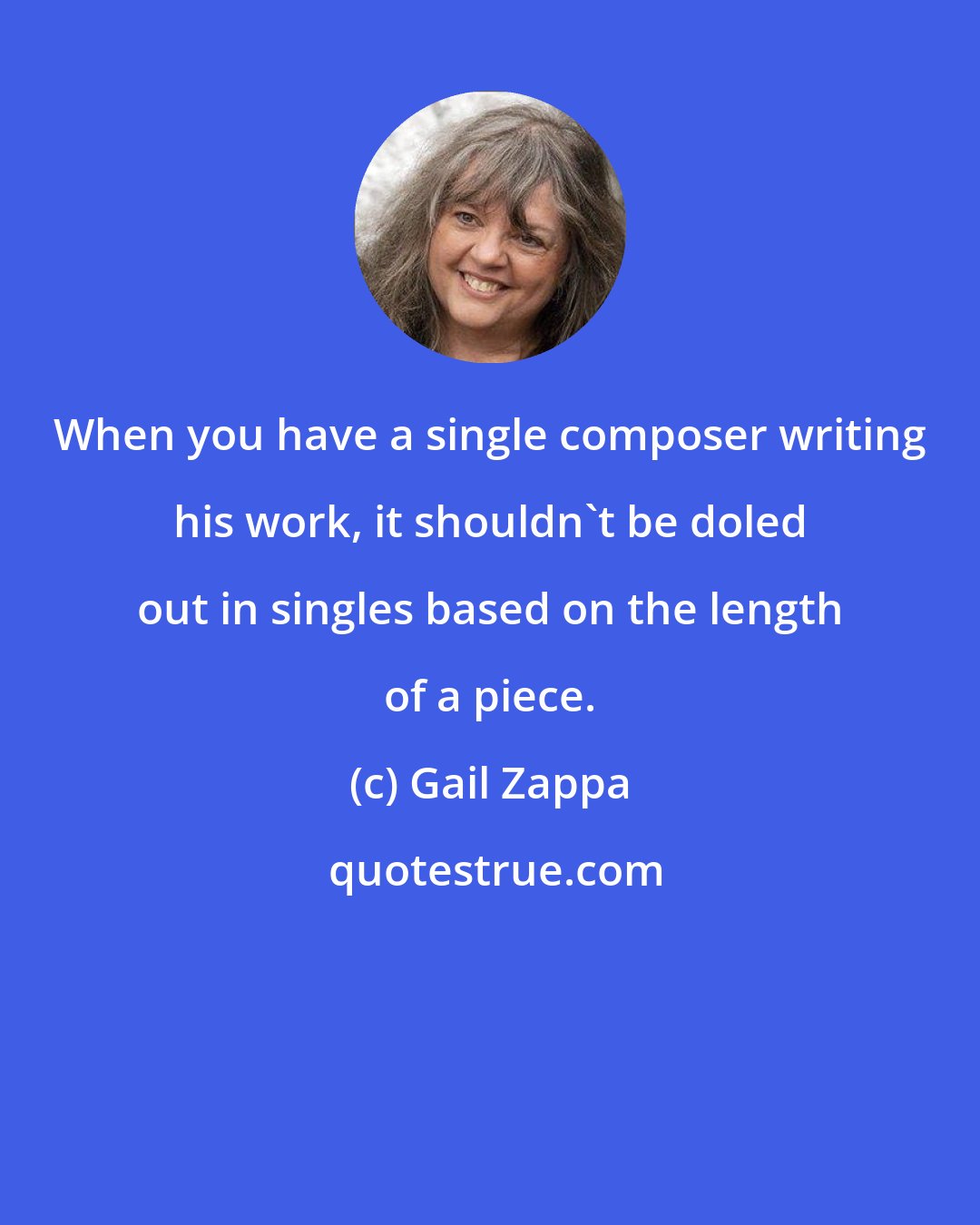 Gail Zappa: When you have a single composer writing his work, it shouldn't be doled out in singles based on the length of a piece.