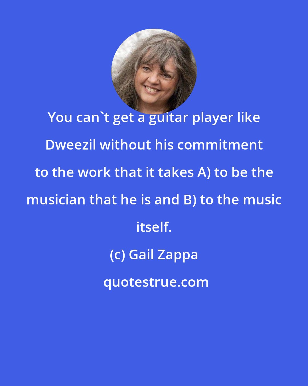 Gail Zappa: You can't get a guitar player like Dweezil without his commitment to the work that it takes A) to be the musician that he is and B) to the music itself.