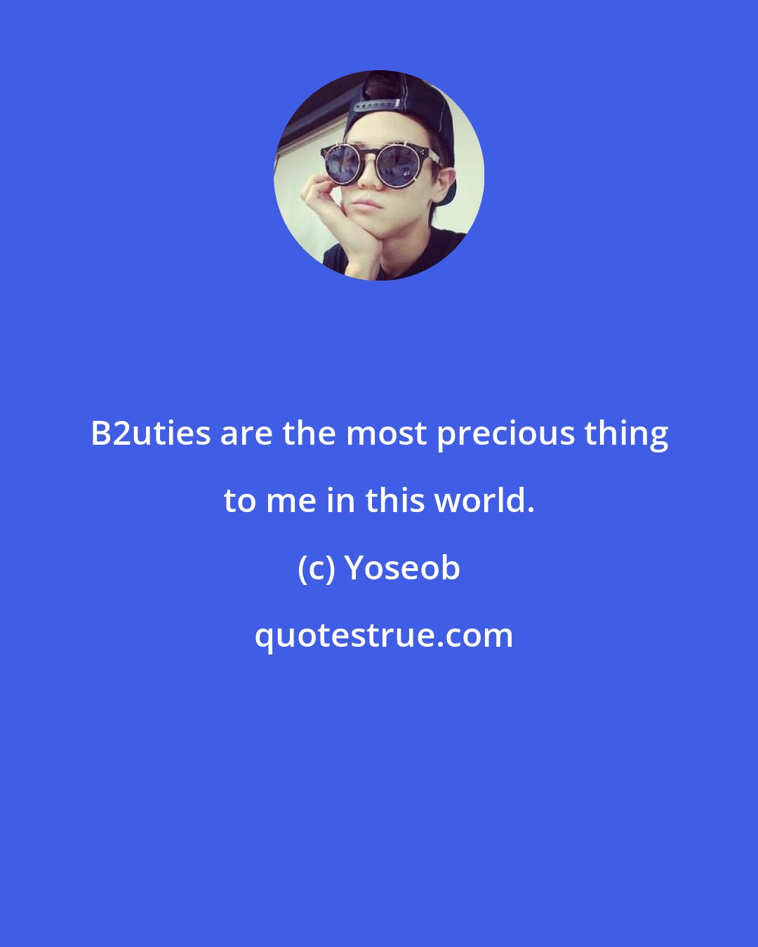 Yoseob: B2uties are the most precious thing to me in this world.